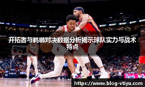 开拓者与鹈鹕对决数据分析揭示球队实力与战术特点