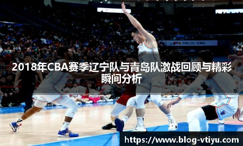 2018年CBA赛季辽宁队与青岛队激战回顾与精彩瞬间分析